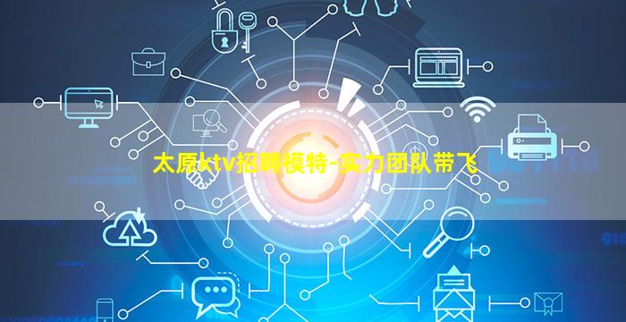 太原ktv招聘模特-实力团队带飞