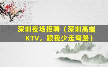 深圳夜场招聘（深圳高端KTV。跟我少走弯路）