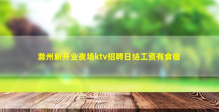 滁州新开业夜场ktv招聘日结工资有食宿